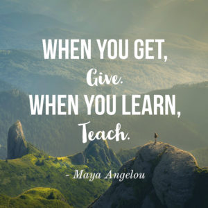 When you get, give. When you learn, teach. - Maya Angelou