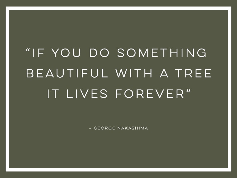 If you do something beautiful with a tree it lives forever" quote from George Nakashima